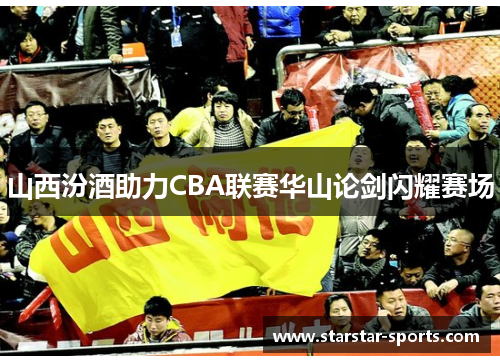 山西汾酒助力CBA联赛华山论剑闪耀赛场