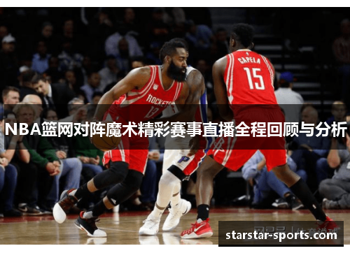 NBA篮网对阵魔术精彩赛事直播全程回顾与分析