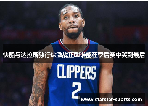 快船与达拉斯独行侠激战正酣谁能在季后赛中笑到最后