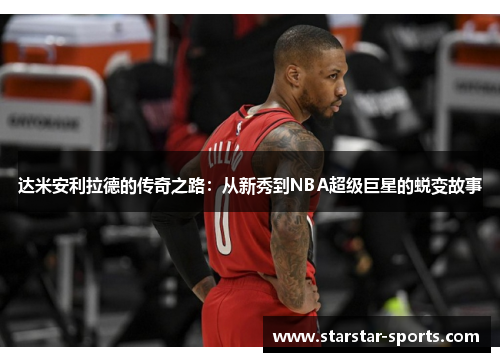 达米安利拉德的传奇之路：从新秀到NBA超级巨星的蜕变故事