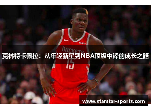 克林特卡佩拉：从年轻新星到NBA顶级中锋的成长之路
