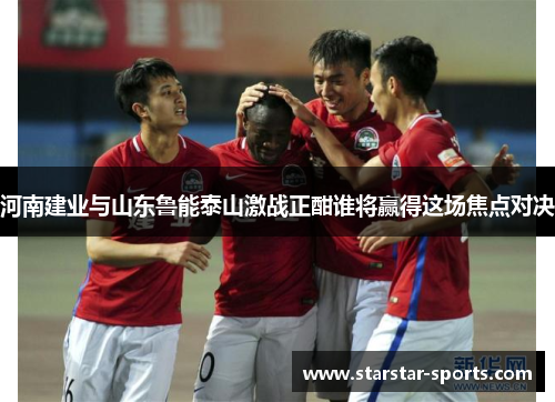 河南建业与山东鲁能泰山激战正酣谁将赢得这场焦点对决