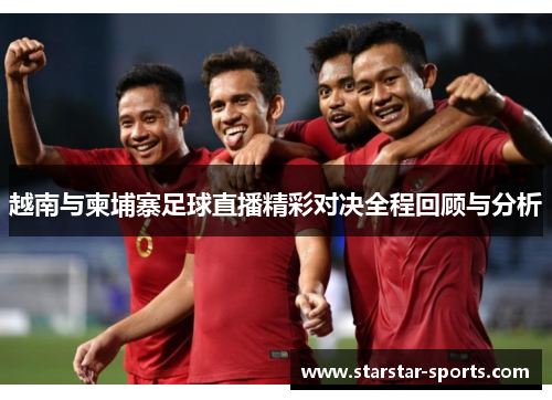 越南与柬埔寨足球直播精彩对决全程回顾与分析